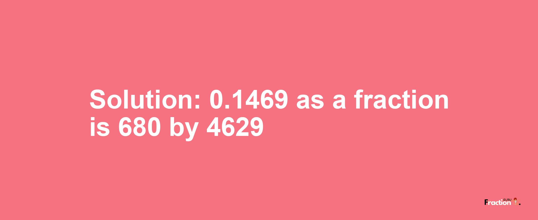 Solution:0.1469 as a fraction is 680/4629